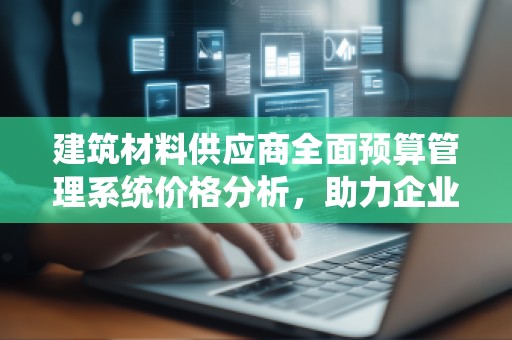 建筑材料供应商全面预算管理系统价格分析，助力企业高效管理与成本控制