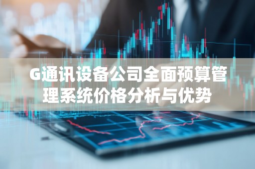 G通讯设备公司全面预算管理系统价格分析与优势