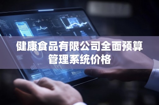 健康食品有限公司全面预算管理系统价格