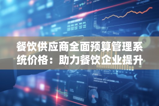 餐饮供应商全面预算管理系统价格：助力餐饮企业提升管理效率，优化成本控制