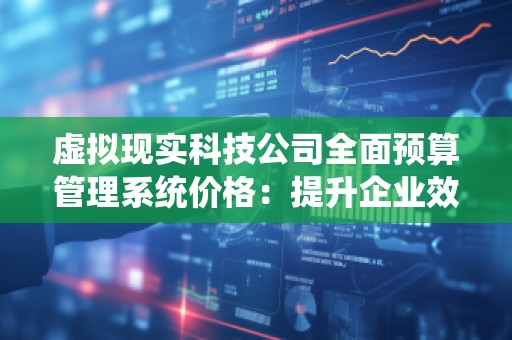 虚拟现实科技公司全面预算管理系统价格：提升企业效率与利润的关键