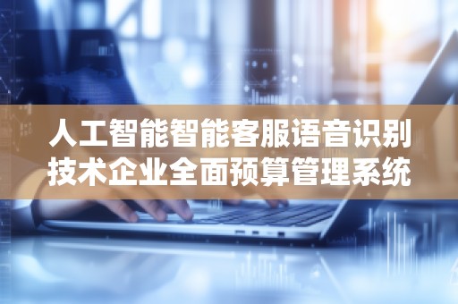 人工智能智能客服语音识别技术企业全面预算管理系统价格