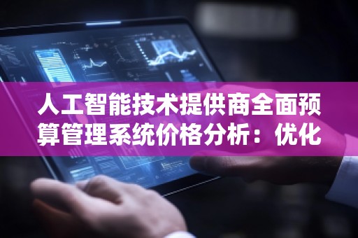人工智能技术提供商全面预算管理系统价格分析：优化企业财务管理的全新选择