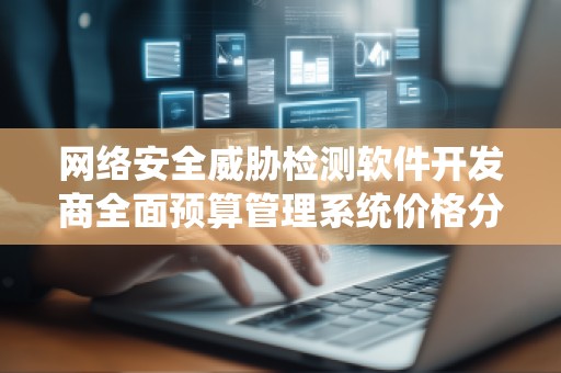 网络安全威胁检测软件开发商全面预算管理系统价格分析