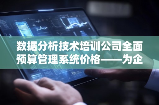 数据分析技术培训公司全面预算管理系统价格——为企业提供高效、精准的财务解决方案