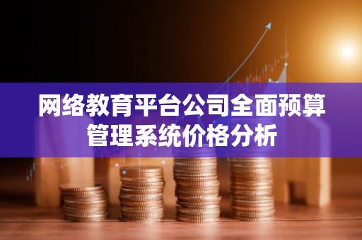 网络教育平台公司全面预算管理系统价格分析