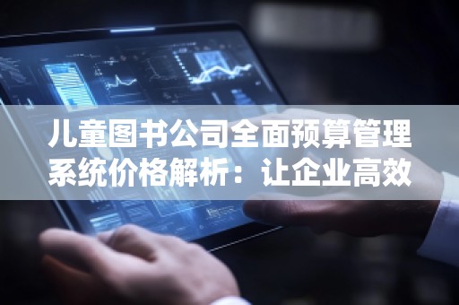 儿童图书公司全面预算管理系统价格解析：让企业高效运作