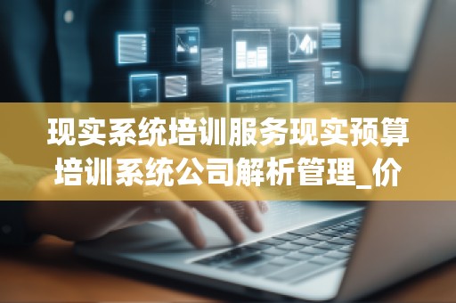 现实系统培训服务现实预算培训系统公司解析管理_价格拟管理公司高，现代的，工具管理系统了解价格影响您效率优质量_借技术公司管理预算系统管理预算，工具力_