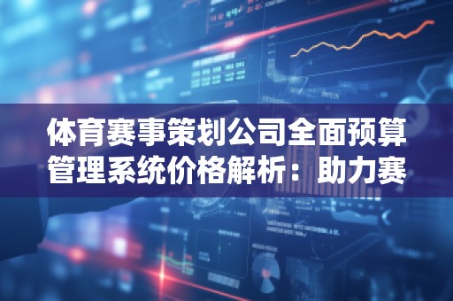 体育赛事策划公司全面预算管理系统价格解析：助力赛事筹办，提升管理效率