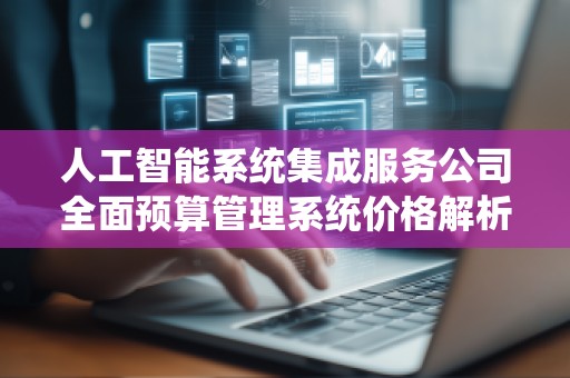 人工智能系统集成服务公司全面预算管理系统价格解析
