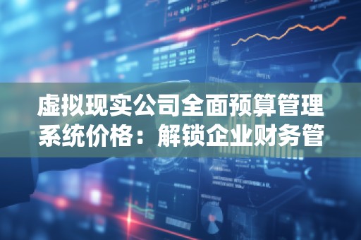 虚拟现实公司全面预算管理系统价格：解锁企业财务管理新思路