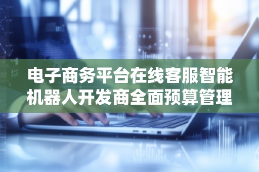 电子商务平台在线客服智能机器人开发商全面预算管理系统价格解析