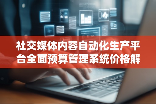 社交媒体内容自动化生产平台全面预算管理系统价格解析
