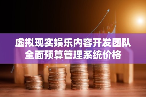 虚拟现实娱乐内容开发团队全面预算管理系统价格