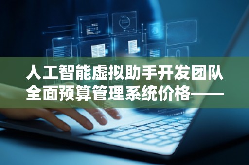 人工智能虚拟助手开发团队全面预算管理系统价格——助力企业高效掌控财务