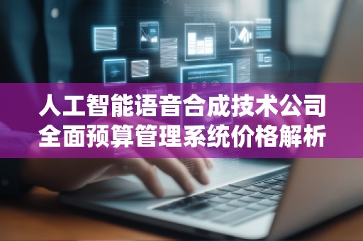 人工智能语音合成技术公司全面预算管理系统价格解析