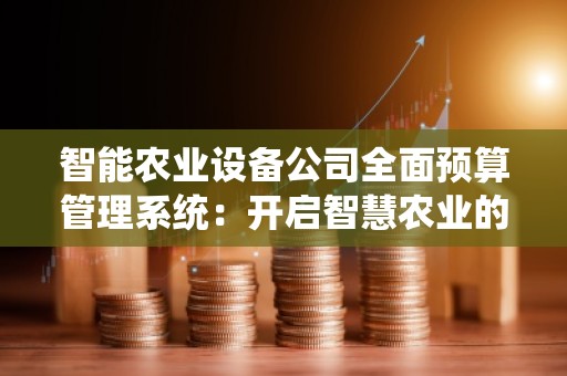 智能农业设备公司全面预算管理系统：开启智慧农业的未来之门