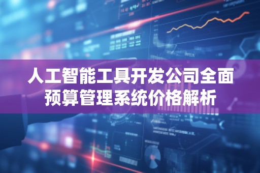 人工智能工具开发公司全面预算管理系统价格解析