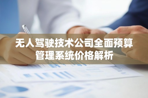 无人驾驶技术公司全面预算管理系统价格解析