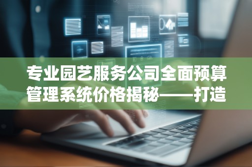 专业园艺服务公司全面预算管理系统价格揭秘——打造高效管理的必备工具