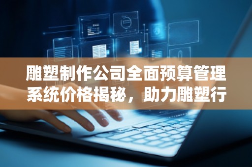 雕塑制作公司全面预算管理系统价格揭秘，助力雕塑行业精准预算与高效管理