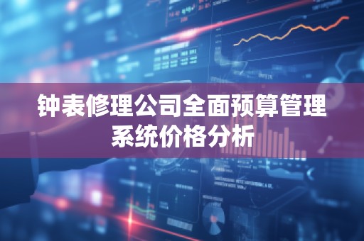 钟表修理公司全面预算管理系统价格分析