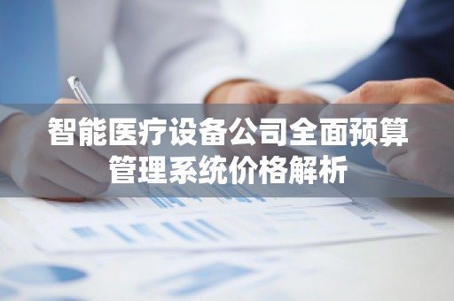 智能医疗设备公司全面预算管理系统价格解析