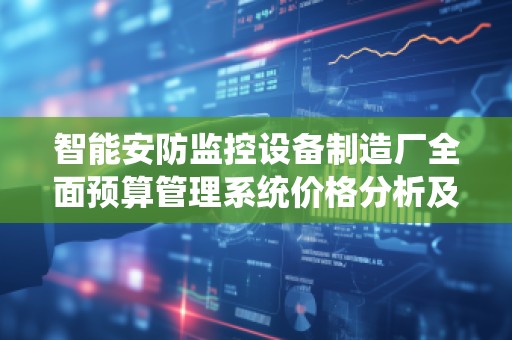 智能安防监控设备制造厂全面预算管理系统价格分析及市场前景