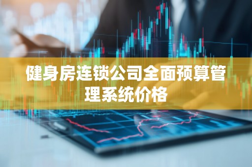 健身房连锁公司全面预算管理系统价格