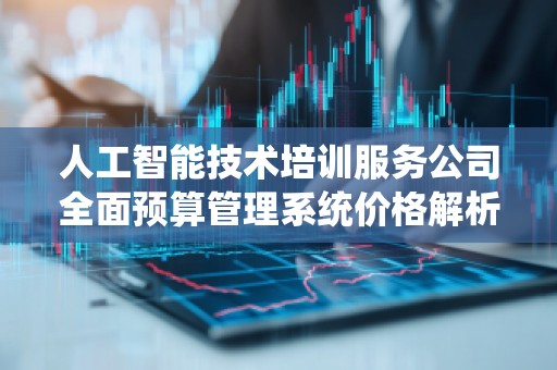 人工智能技术培训服务公司全面预算管理系统价格解析