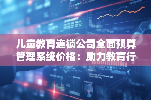 儿童教育连锁公司全面预算管理系统价格：助力教育行业稳步发展
