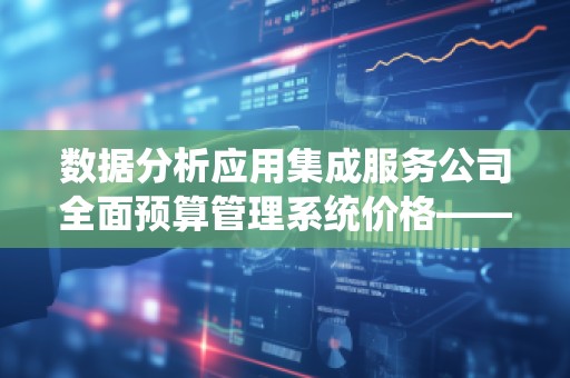 数据分析应用集成服务公司全面预算管理系统价格——提升企业预算管理效率的关键