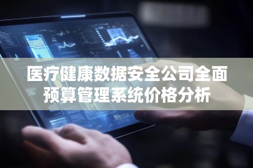 医疗健康数据安全公司全面预算管理系统价格分析