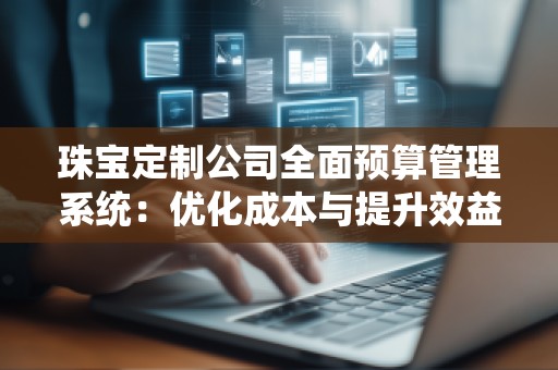 珠宝定制公司全面预算管理系统：优化成本与提升效益的利器