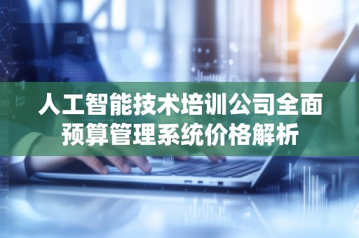 人工智能技术培训公司全面预算管理系统价格解析