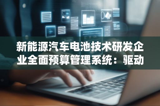 新能源汽车电池技术研发企业全面预算管理系统：驱动行业变革的核心动力