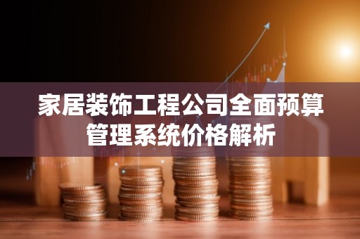 家居装饰工程公司全面预算管理系统价格解析
