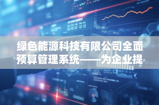 绿色能源科技有限公司全面预算管理系统——为企业提供高效精准的财务管理解决方案