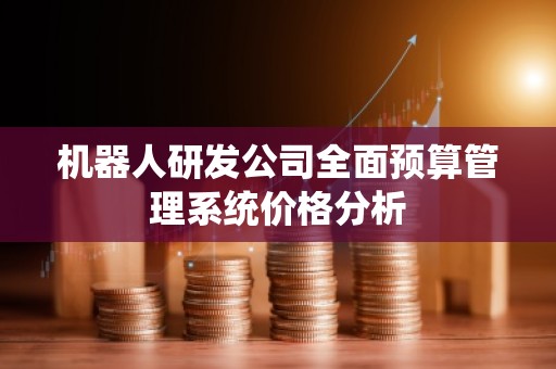 机器人研发公司全面预算管理系统价格分析