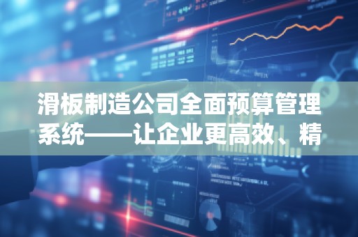 滑板制造公司全面预算管理系统——让企业更高效、精准、智能