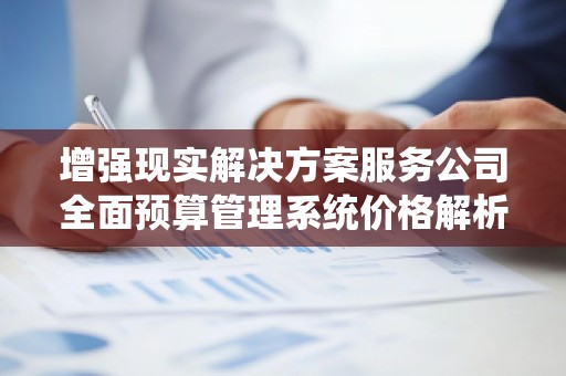 增强现实解决方案服务公司全面预算管理系统价格解析