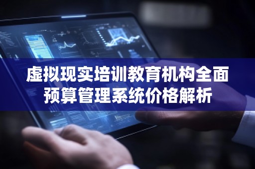虚拟现实培训教育机构全面预算管理系统价格解析