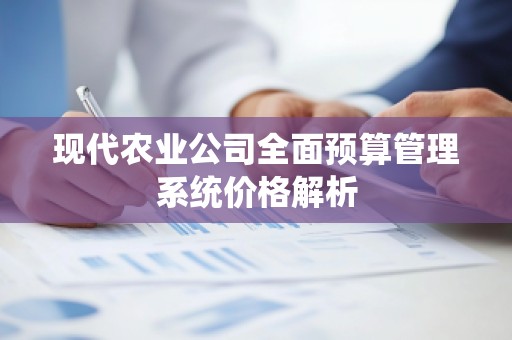 现代农业公司全面预算管理系统价格解析