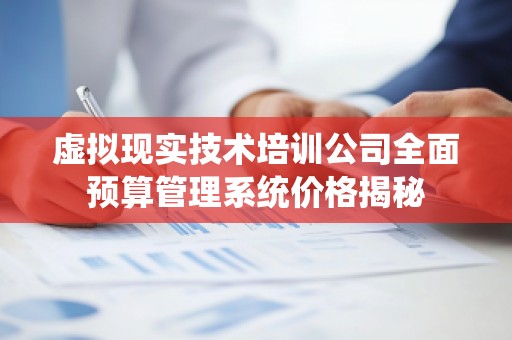 虚拟现实技术培训公司全面预算管理系统价格揭秘