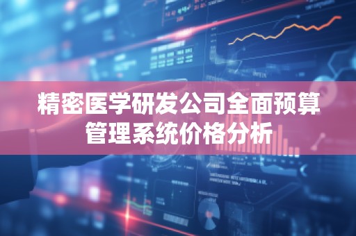 精密医学研发公司全面预算管理系统价格分析