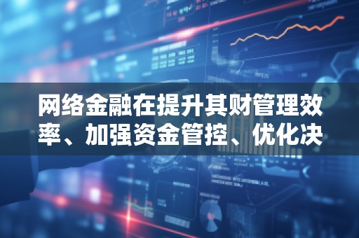网络金融在提升其财管理效率、加强资金管控、优化决策支持等方面。