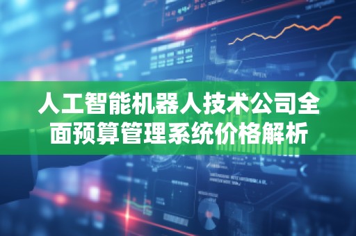 人工智能机器人技术公司全面预算管理系统价格解析