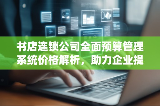 书店连锁公司全面预算管理系统价格解析，助力企业提升效益
