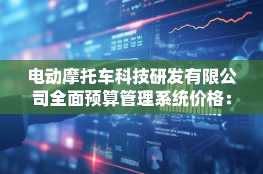 电动摩托车科技研发有限公司全面预算管理系统价格：助力企业提升效率，打造未来之路