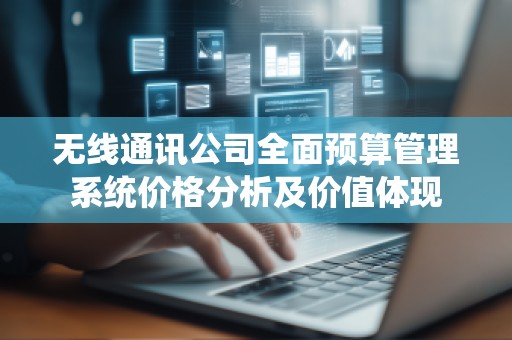 无线通讯公司全面预算管理系统价格分析及价值体现